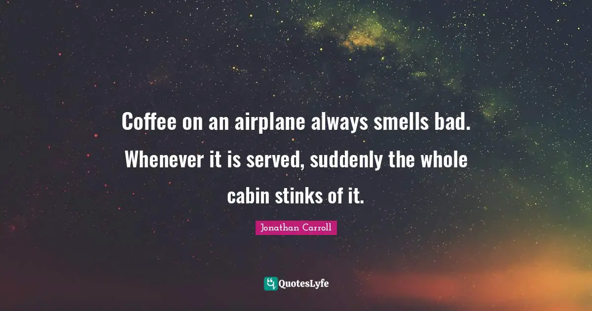Coffee on an airplane always smells bad. Whenever it is served, suddenly the whole cabin stinks of it.