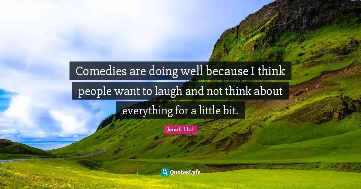 Comedies are doing well because I think people want to laugh and not think about everything for a little bit.