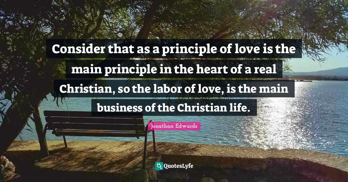 Consider that as a principle of love is the main principle in the heart of a real Christian, so the labor of love, is the main business of the Christian life.