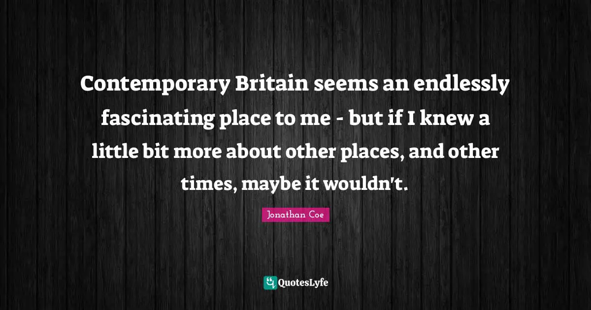 Contemporary Britain seems an endlessly fascinating place to me - but if I knew a little bit more about other places, and other times, maybe it wouldn't.