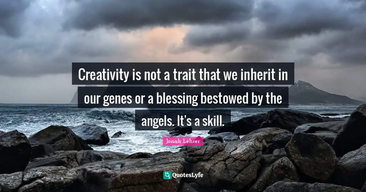 Creativity is not a trait that we inherit in our genes or a blessing bestowed by the angels. It's a skill.