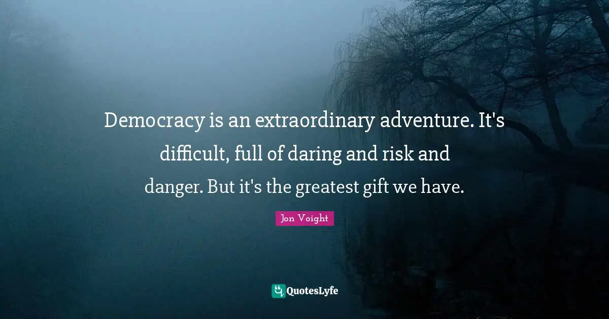 Democracy is an extraordinary adventure. It's difficult, full of daring and risk and danger. But it's the greatest gift we have.