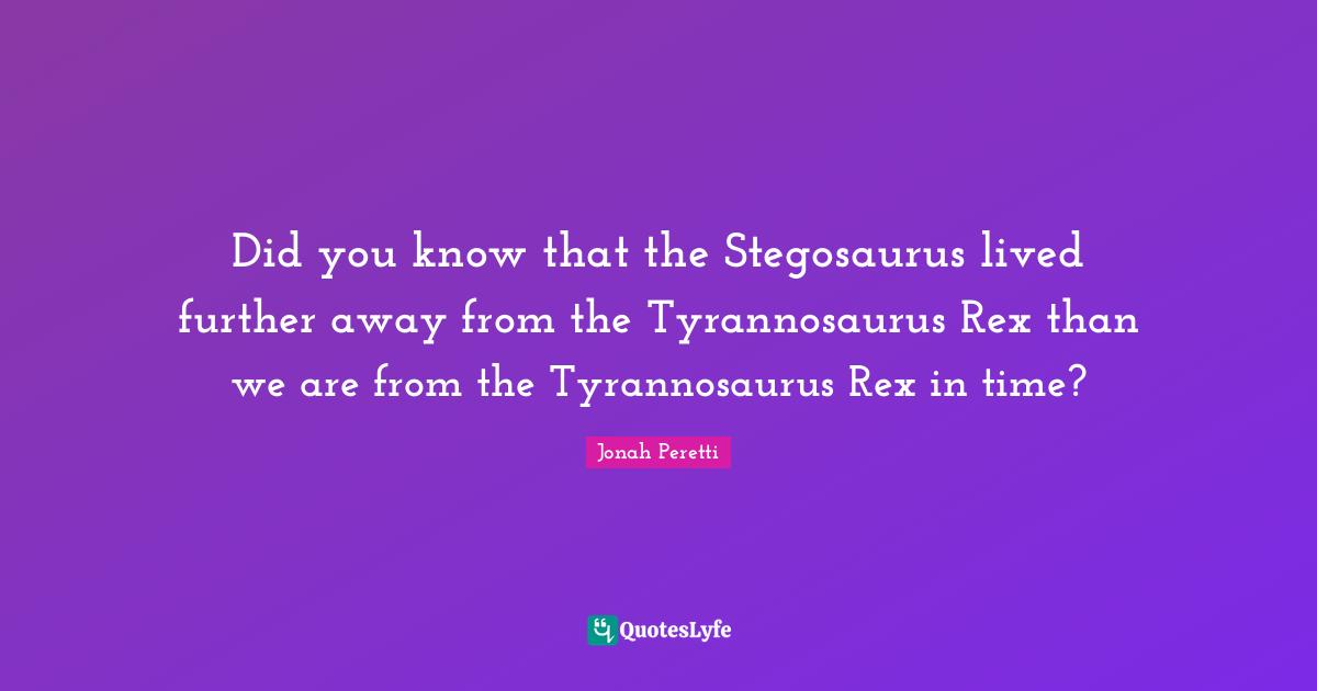 Did you know that the Stegosaurus lived further away from the Tyrannosaurus Rex than we are from the Tyrannosaurus Rex in time?