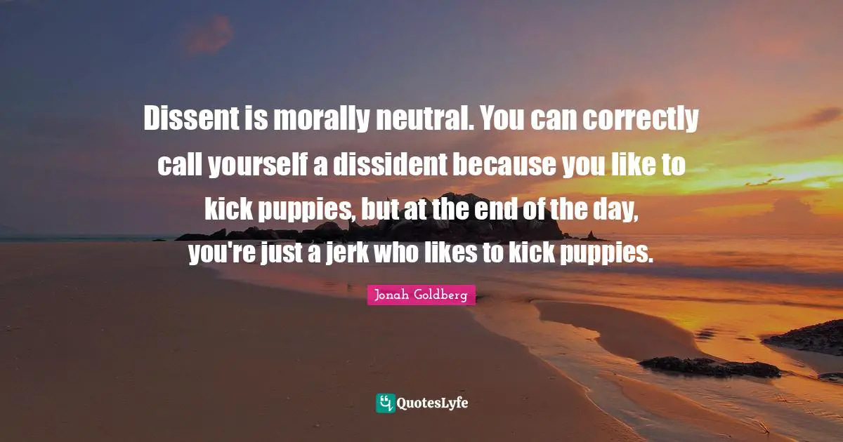 Dissent is morally neutral. You can correctly call yourself a dissident because you like to kick puppies, but at the end of the day, you're just a jerk who likes to kick puppies.