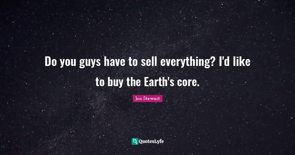 Do you guys have to sell everything? I'd like to buy the Earth's core.