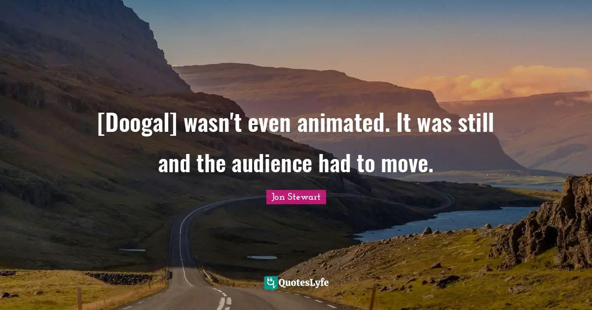 [Doogal] wasn't even animated. It was still and the audience had to move.