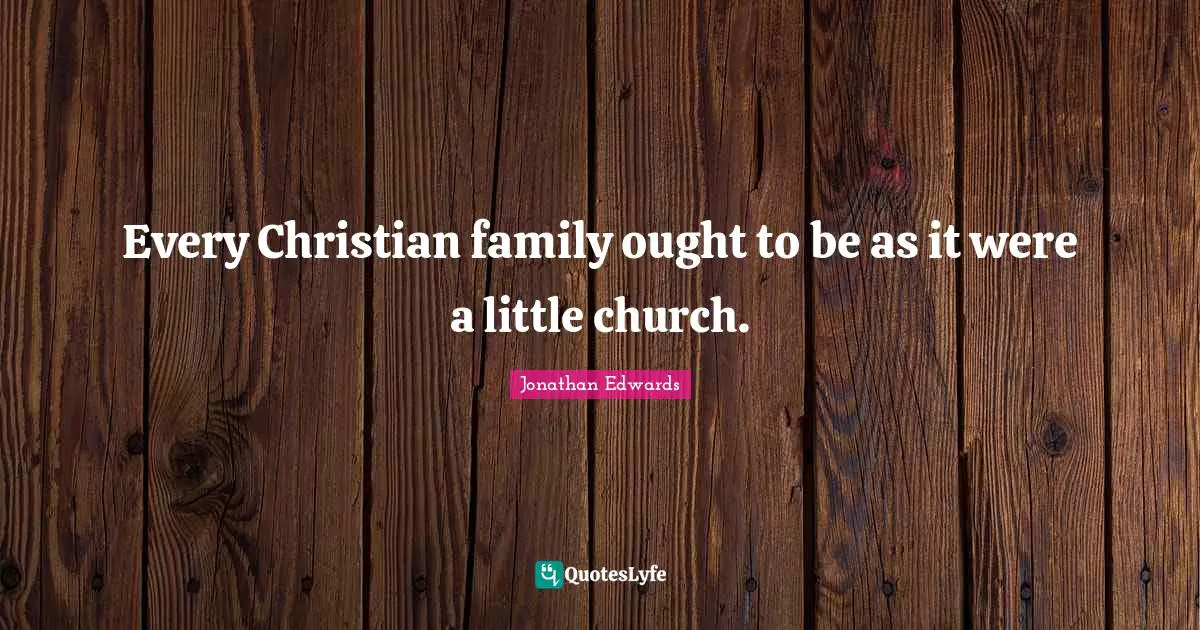 Jonathan Edwards Quotes: "Every Christian family ought to be as it were a little church."