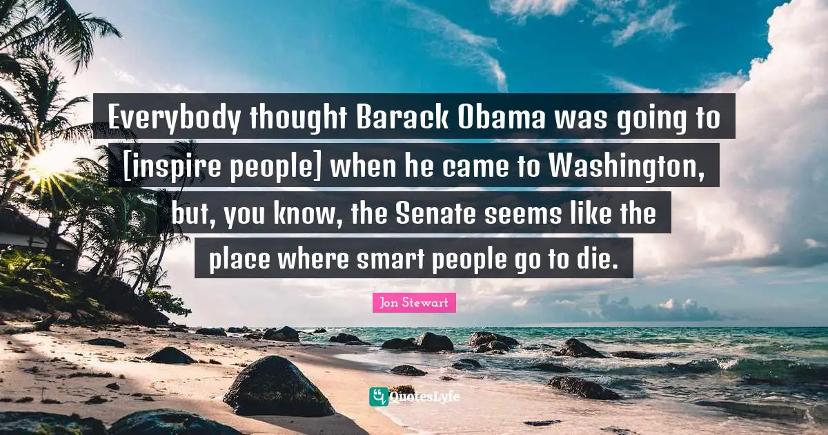 Everybody thought Barack Obama was going to [inspire people] when he came to Washington, but, you know, the Senate seems like the place where smart people go to die.
