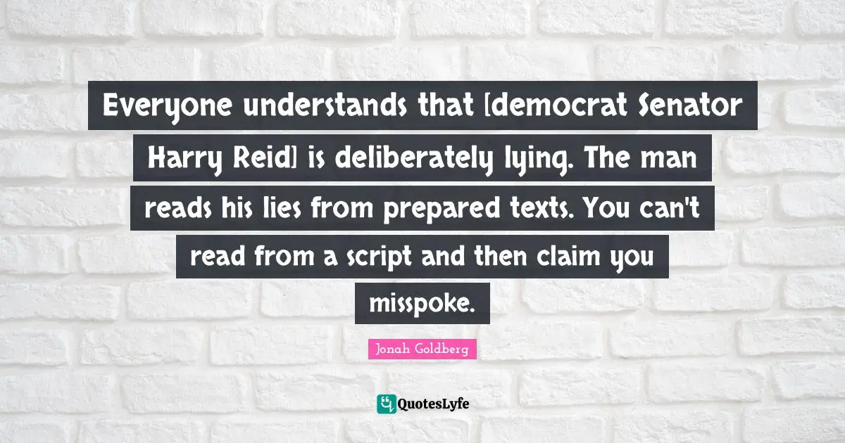 Everyone understands that [democrat Senator Harry Reid] is deliberately lying. The man reads his lies from prepared texts. You can't read from a script and then claim you misspoke.