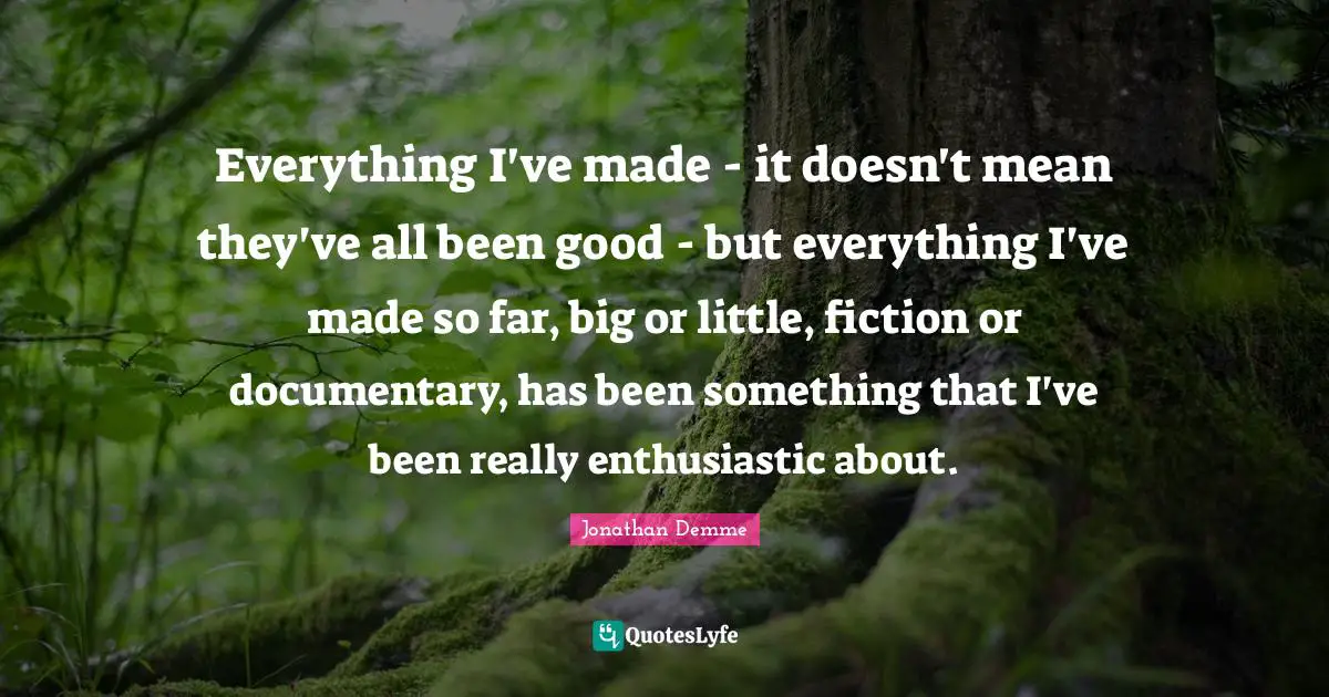 Enthusiastic Quotes: "Everything I've made - it doesn't mean they've all been good - but everything I've made so far, big or little, fiction or documentary, has been something that I've been really enthusiastic about."