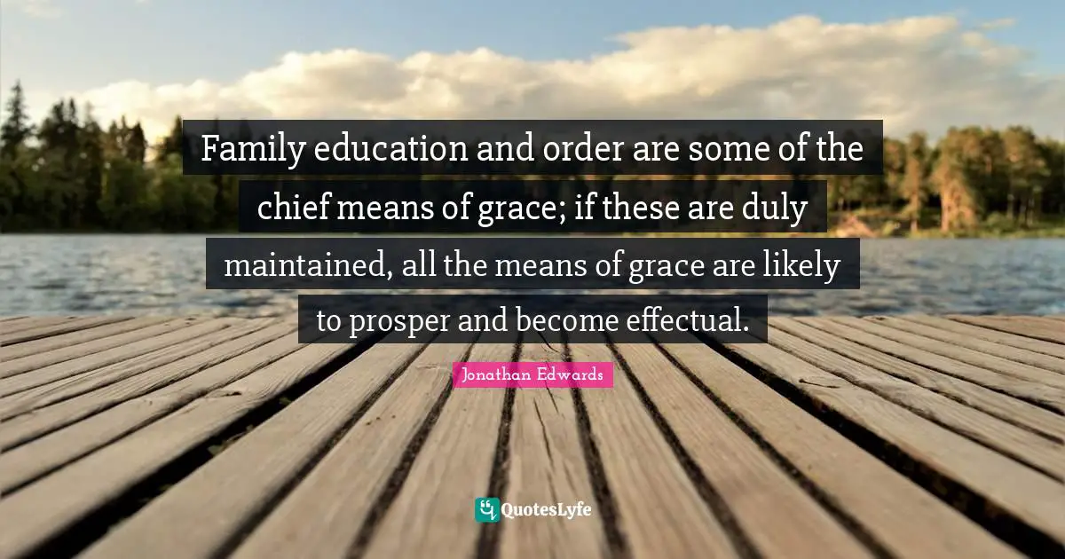 Family education and order are some of the chief means of grace; if these are duly maintained, all the means of grace are likely to prosper and become effectual.