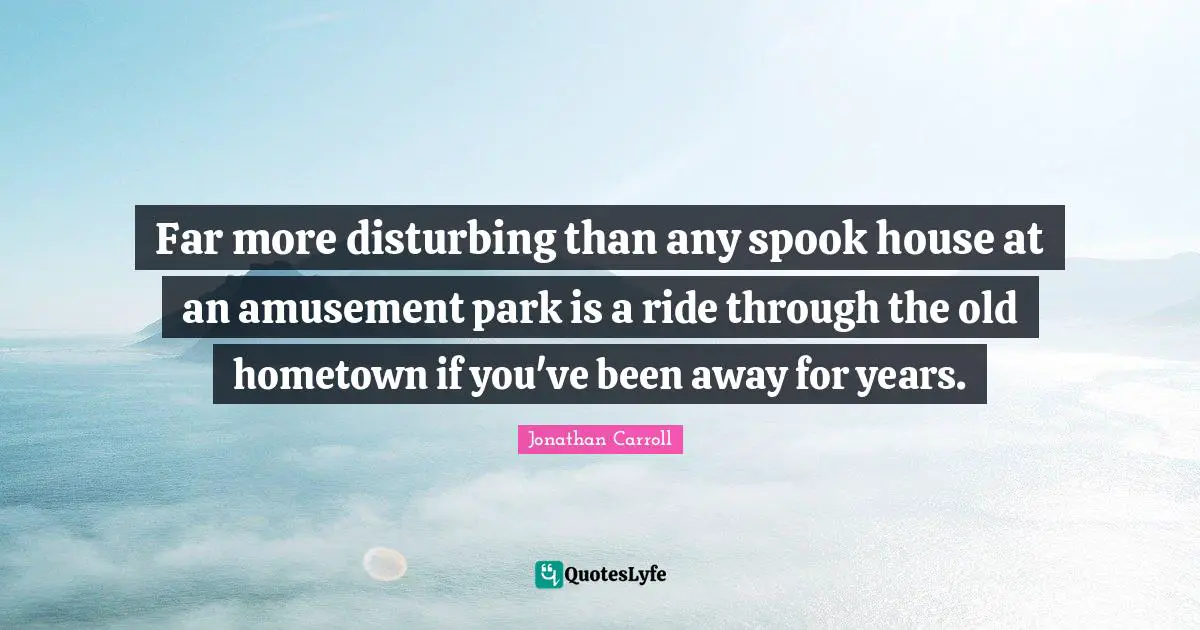 Far more disturbing than any spook house at an amusement park is a ride through the old hometown if you've been away for years.