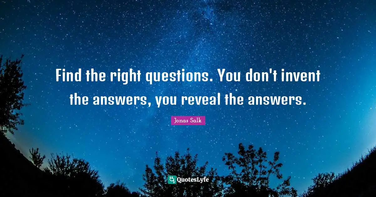 Find the right questions. You don't invent the answers, you reveal the answers.