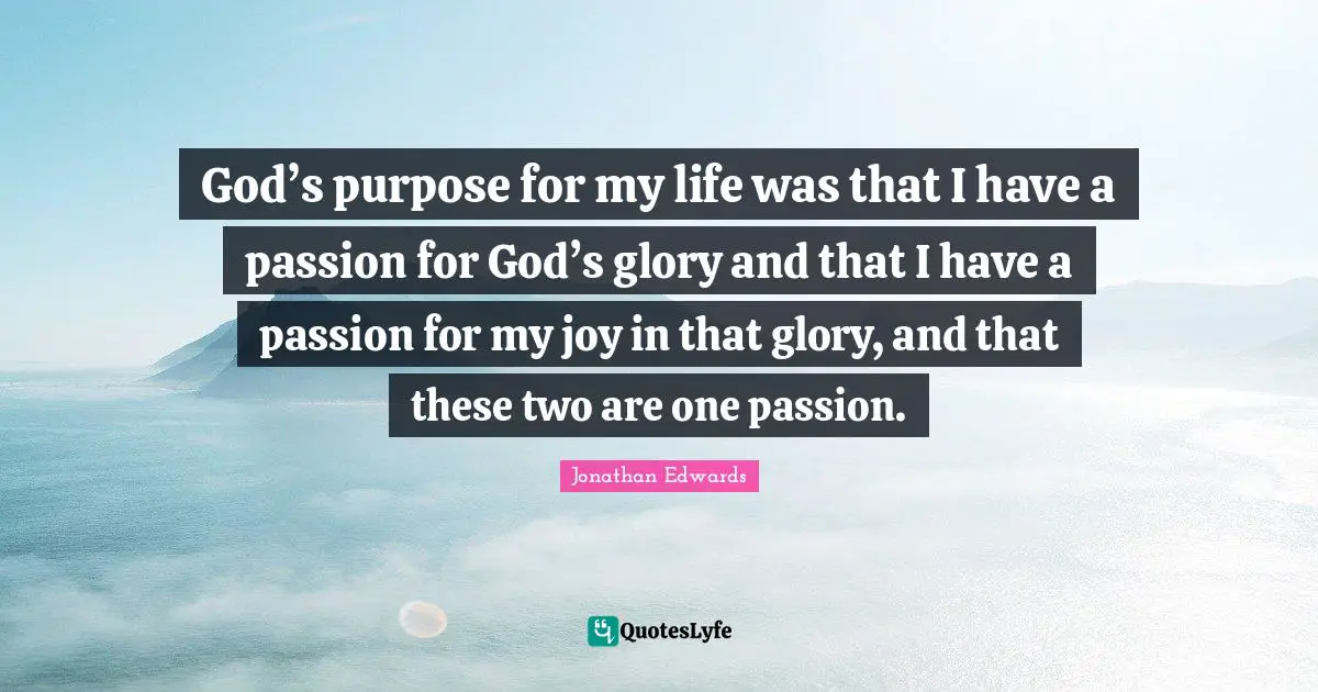 Glory Quotes: "God’s purpose for my life was that I have a passion for God’s glory and that I have a passion for my joy in that glory, and that these two are one passion."