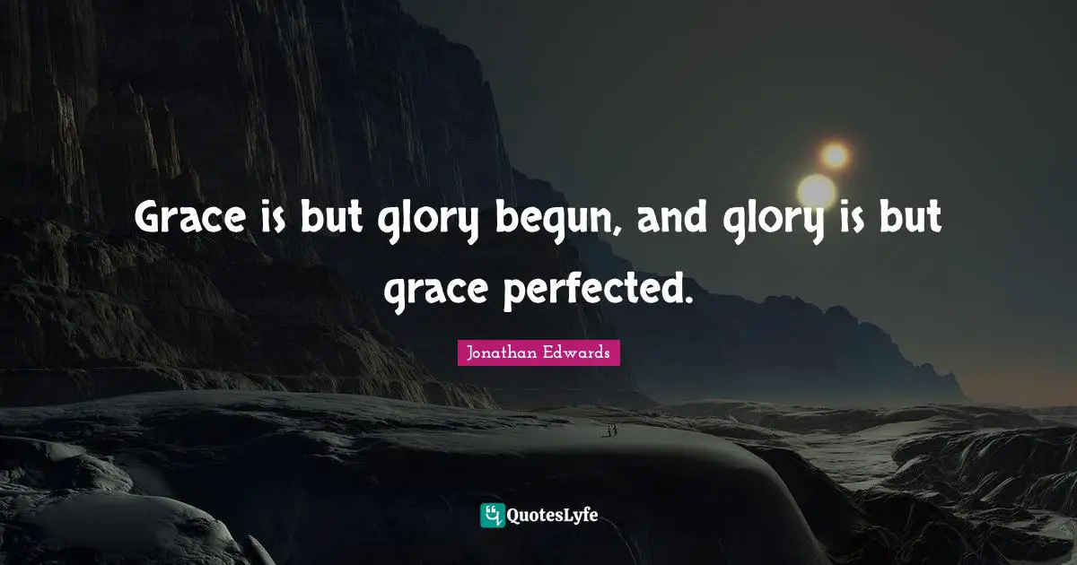 Grace is but glory begun, and glory is but grace perfected.