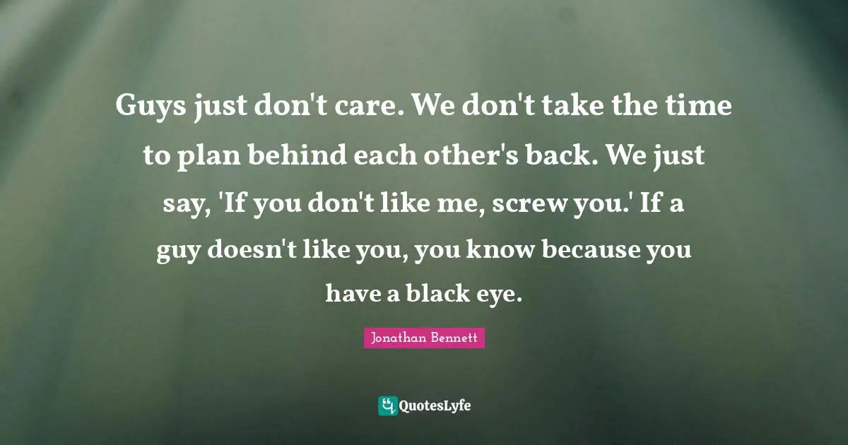 Like Me Quotes: "Guys just don't care. We don't take the time to plan behind each other's back. We just say, 'If you don't like me, screw you.' If a guy doesn't like you, you know because you have a black eye."