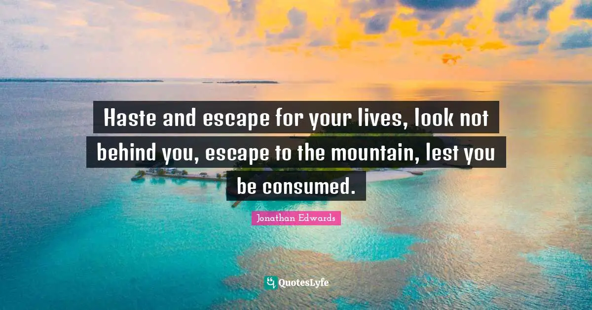 Haste and escape for your lives, look not behind you, escape to the mountain, lest you be consumed.