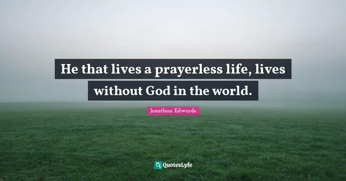 He that lives a prayerless life, lives without God in the world.
