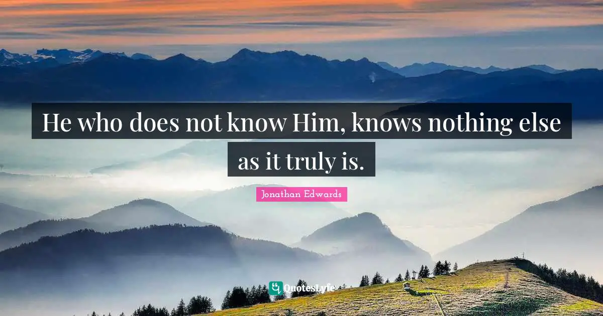 Jonathan Edwards Quotes: "He who does not know Him, knows nothing else as it truly is."