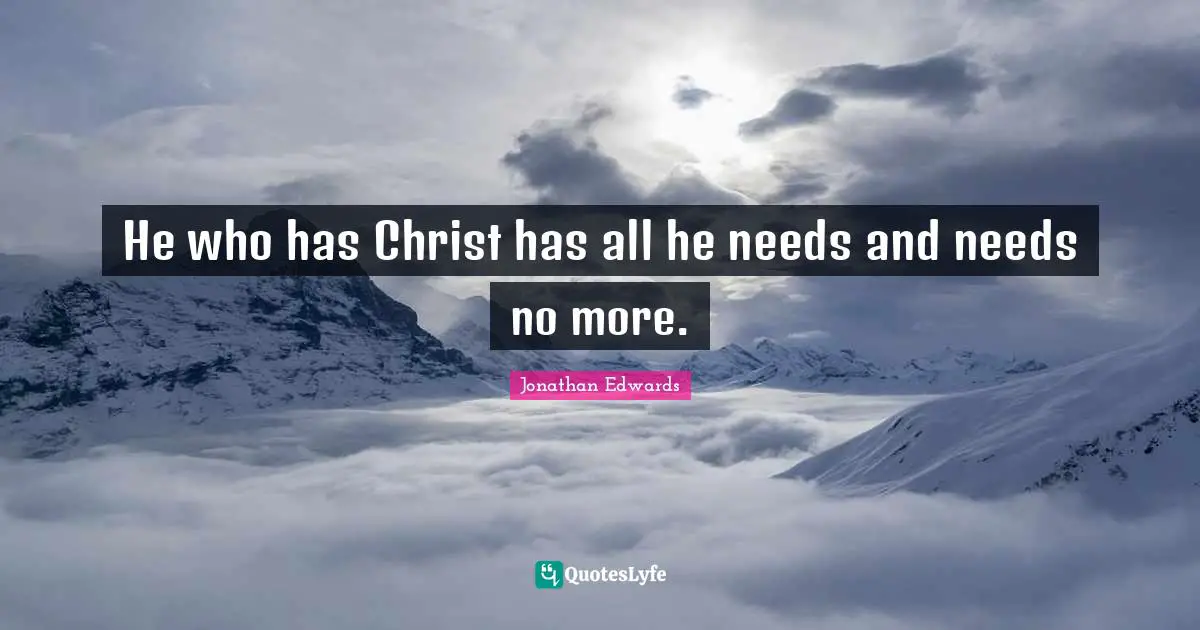 Jonathan Edwards Quotes: "He who has Christ has all he needs and needs no more."