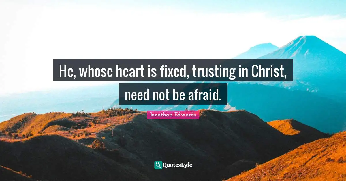 Jonathan Edwards Quotes: "He, whose heart is fixed, trusting in Christ, need not be afraid."