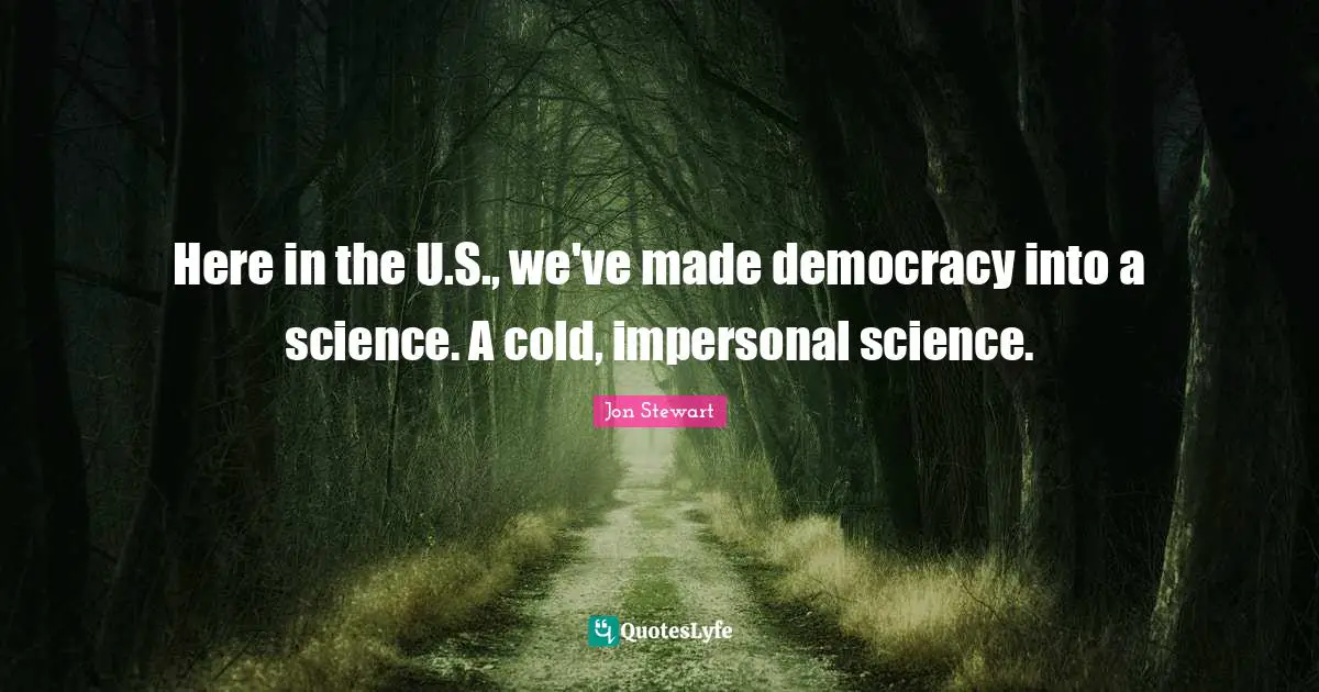 Here in the U.S., we've made democracy into a science. A cold, impersonal science.