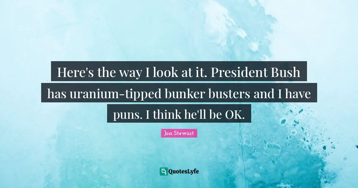 Here's the way I look at it. President Bush has uranium-tipped bunker busters and I have puns. I think he'll be OK.