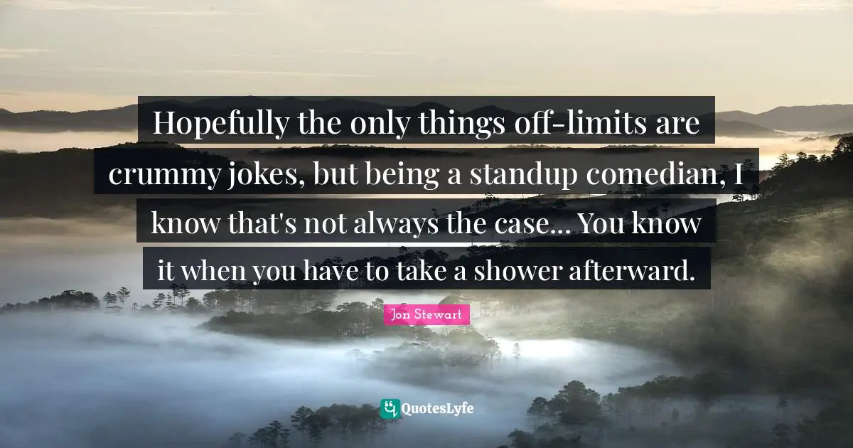 Hopefully the only things off-limits are crummy jokes, but being a standup comedian, I know that's not always the case... You know it when you have to take a shower afterward.
