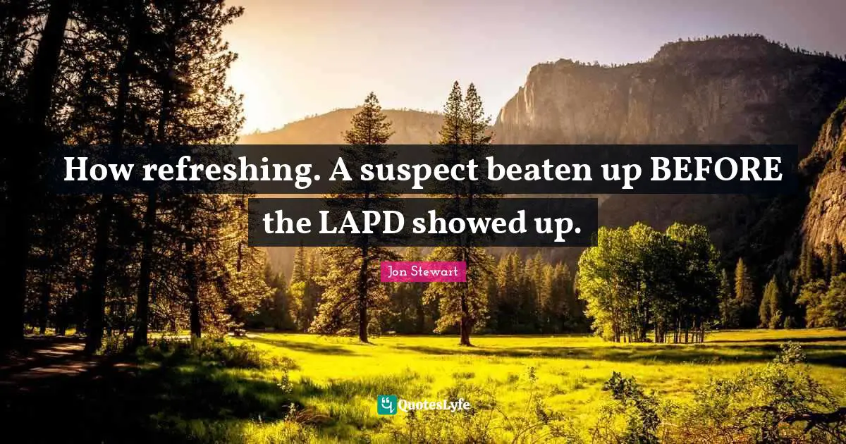 Refreshing Quotes: "How refreshing. A suspect beaten up BEFORE the LAPD showed up."