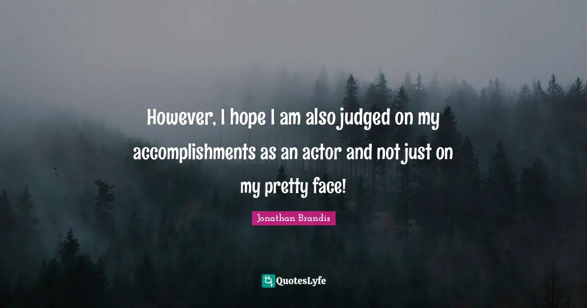 However, I hope I am also judged on my accomplishments as an actor and not just on my pretty face!