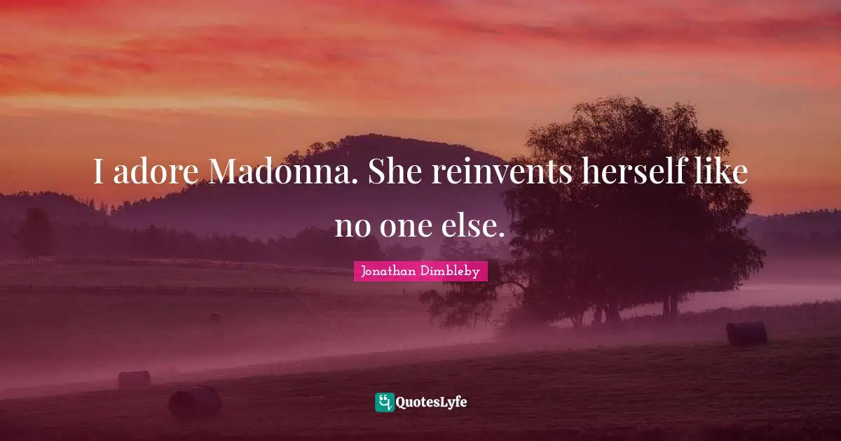 I adore Madonna. She reinvents herself like no one else.