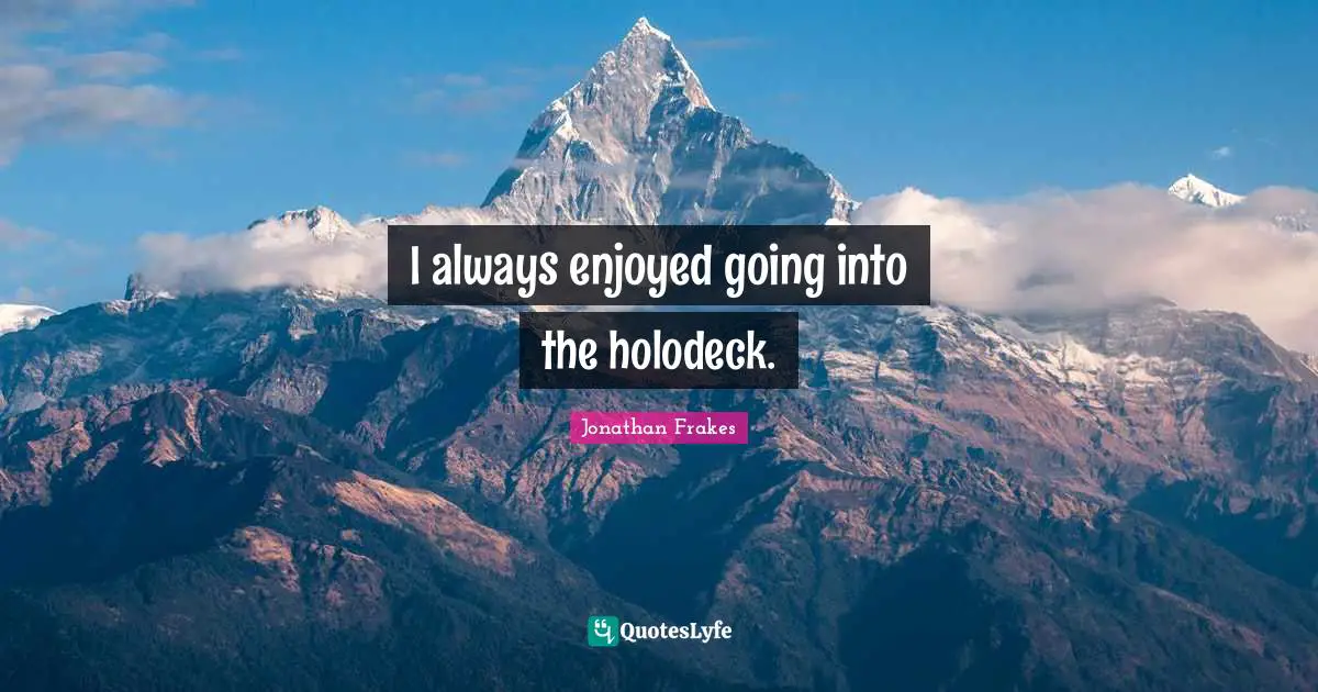 I always enjoyed going into the holodeck.