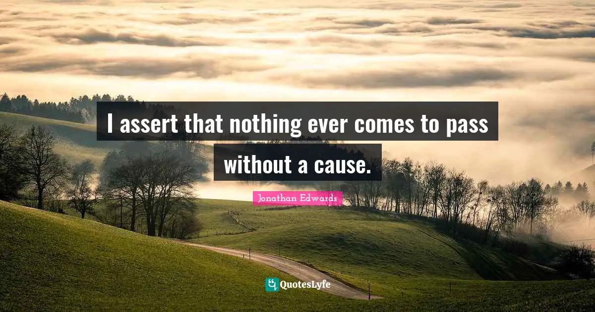 I assert that nothing ever comes to pass without a cause.
