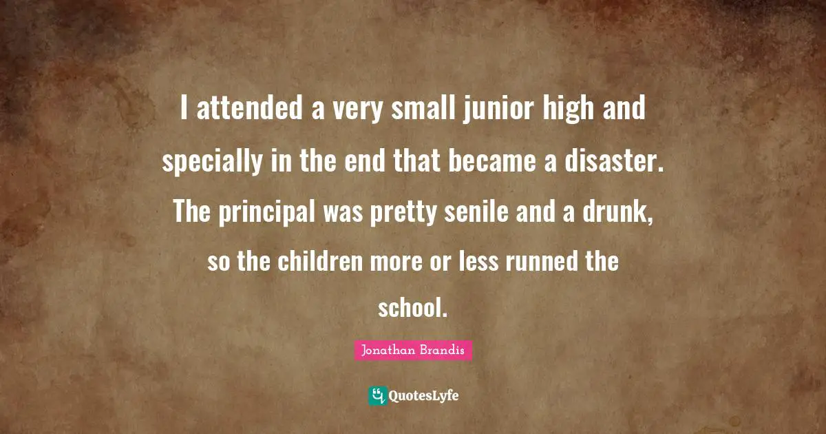 I attended a very small junior high and specially in the end that became a disaster. The principal was pretty senile and a drunk, so the children more or less runned the school.