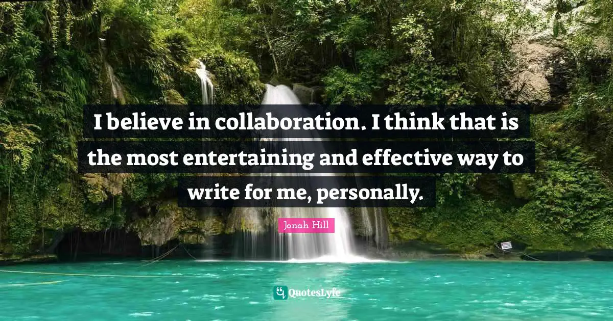 I believe in collaboration. I think that is the most entertaining and effective way to write for me, personally.