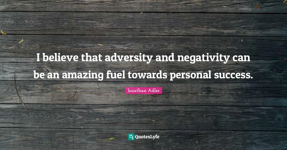 I believe that adversity and negativity can be an amazing fuel towards personal success.