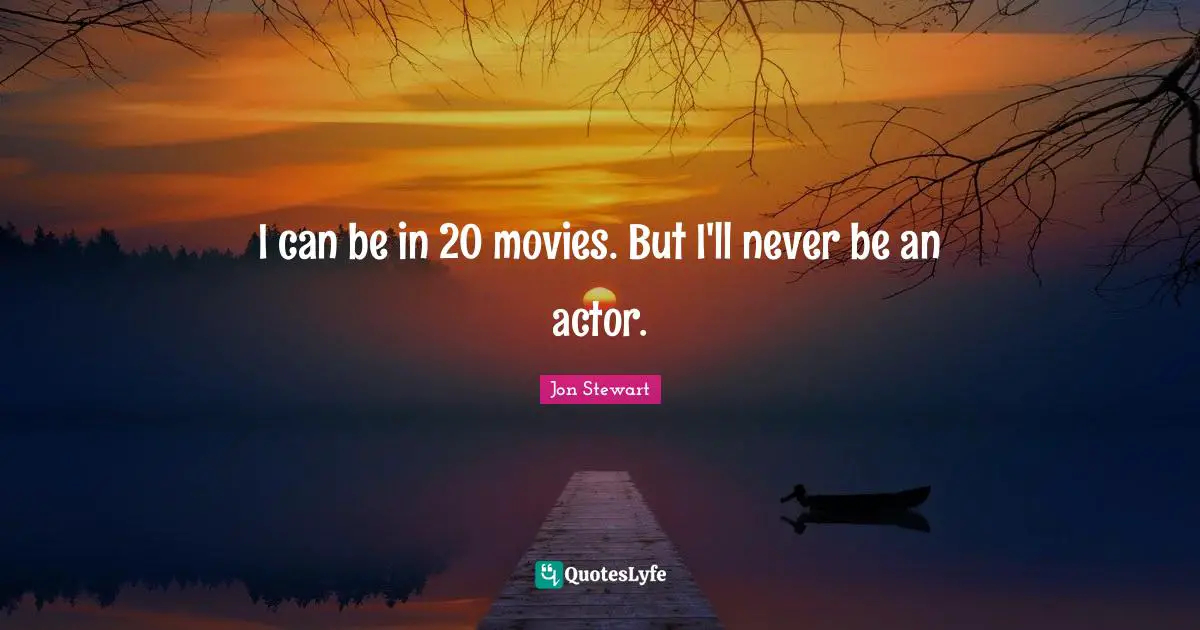 I can be in 20 movies. But I'll never be an actor.