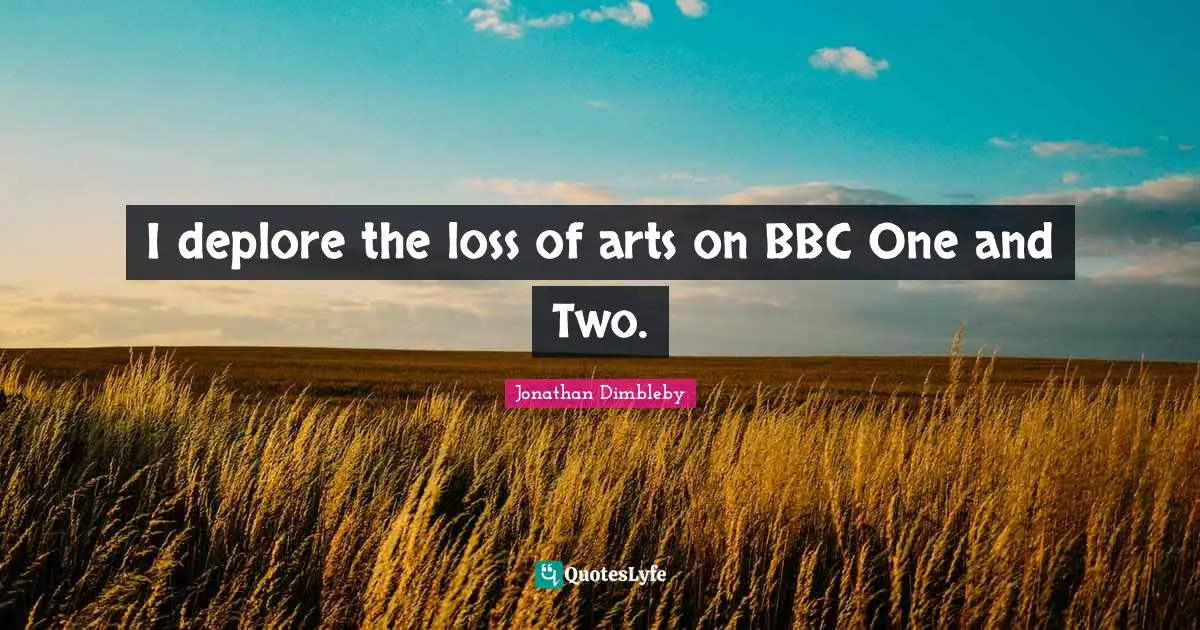 I deplore the loss of arts on BBC One and Two.