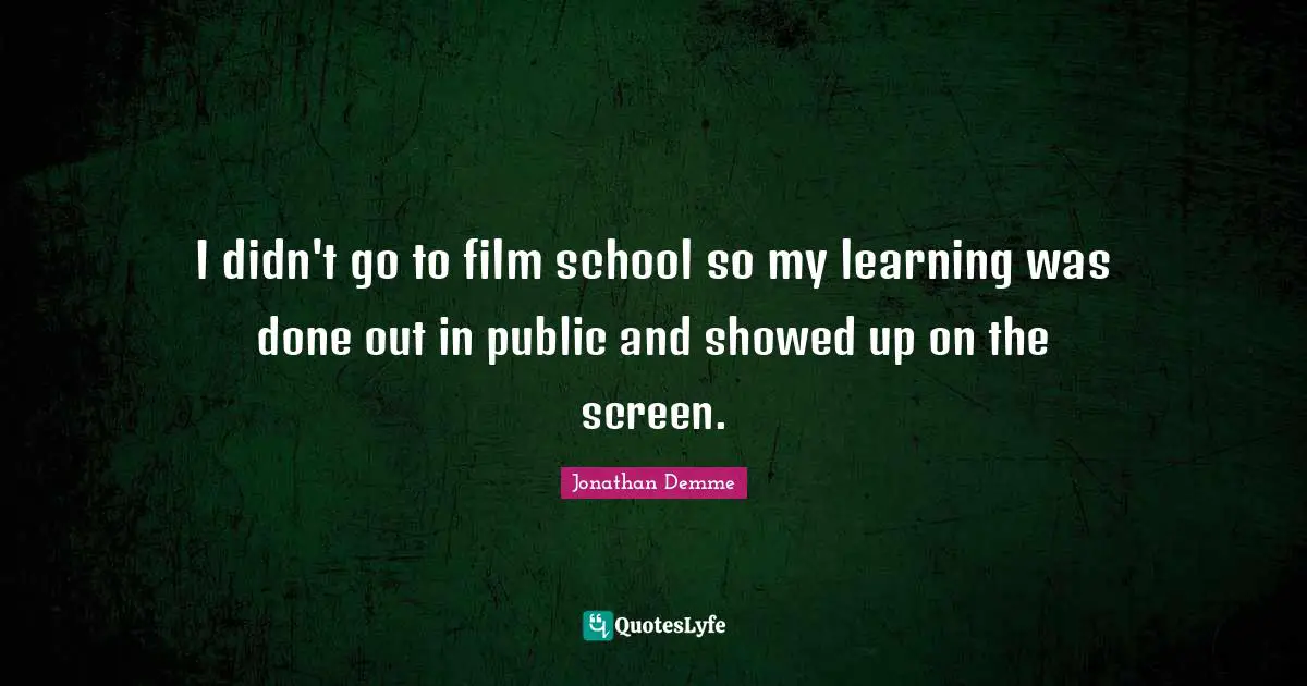 I didn't go to film school so my learning was done out in public and showed up on the screen.