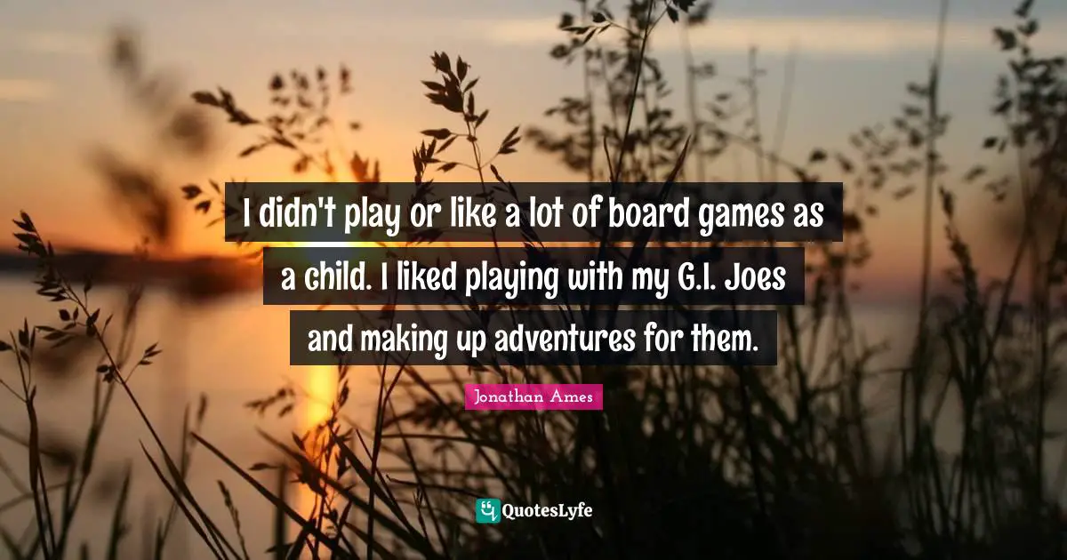 On Board Quotes: "I didn't play or like a lot of board games as a child. I liked playing with my G.I. Joes and making up adventures for them."