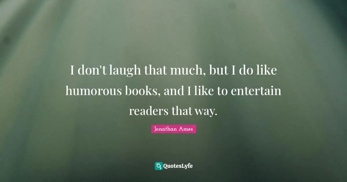 I don't laugh that much, but I do like humorous books, and I like to entertain readers that way.