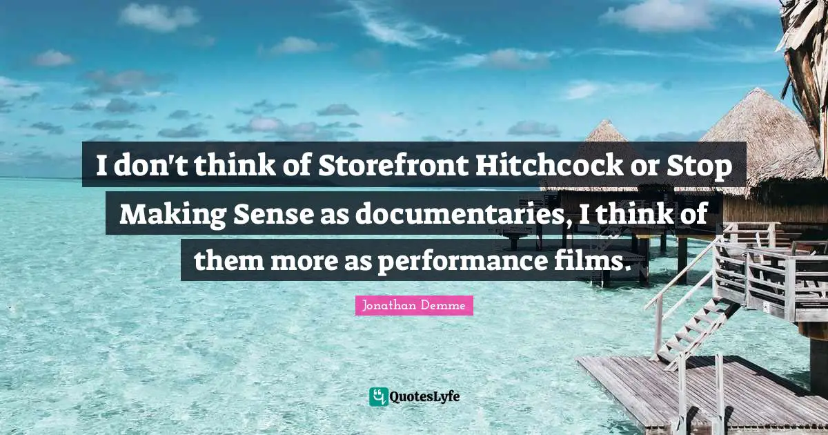 I don't think of Storefront Hitchcock or Stop Making Sense as documentaries, I think of them more as performance films.
