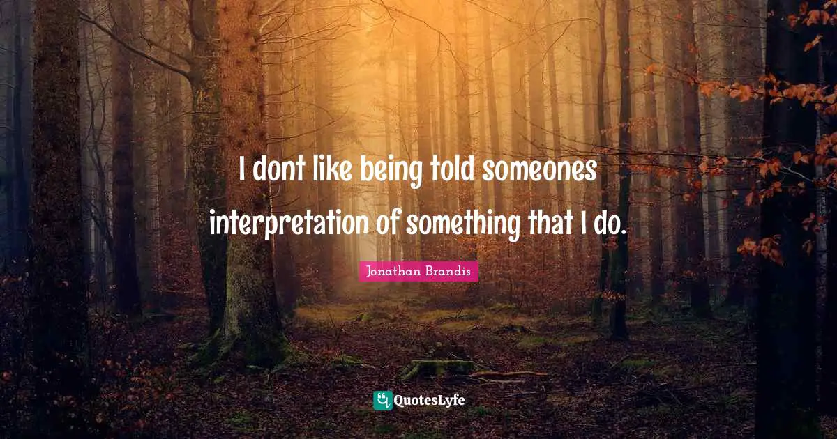 I dont like being told someones interpretation of something that I do.