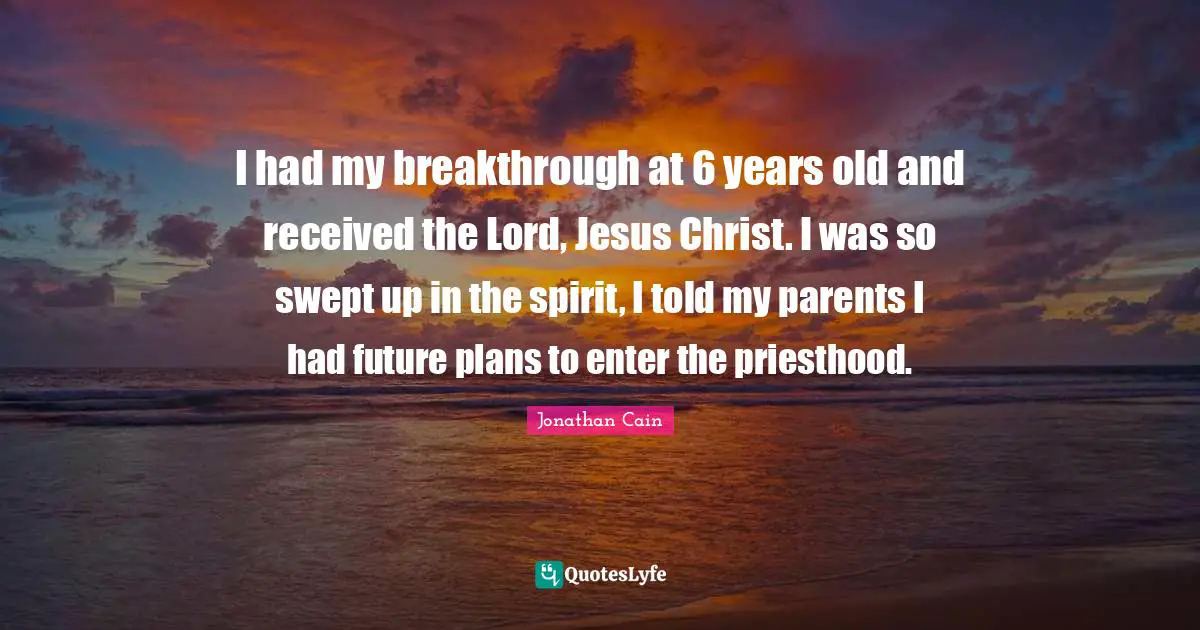 I had my breakthrough at 6 years old and received the Lord, Jesus Christ. I was so swept up in the spirit, I told my parents I had future plans to enter the priesthood.