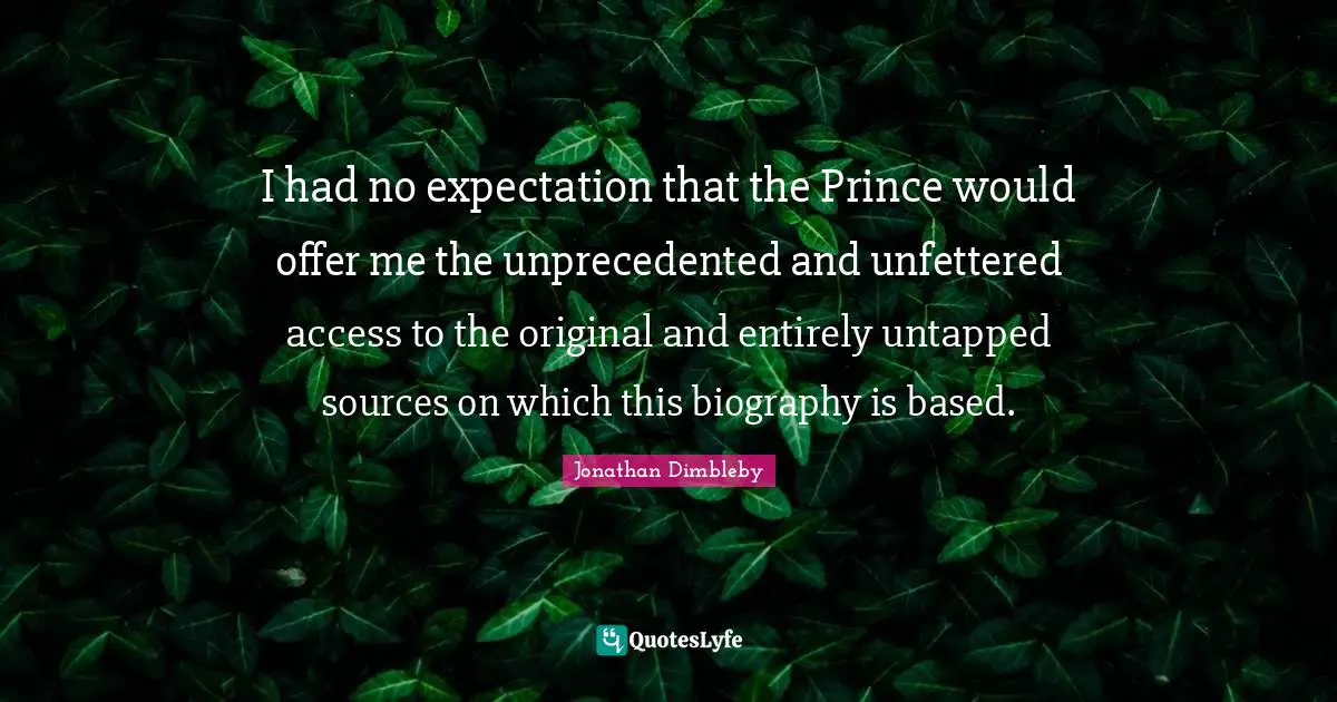 I had no expectation that the Prince would offer me the unprecedented and unfettered access to the original and entirely untapped sources on which this biography is based.