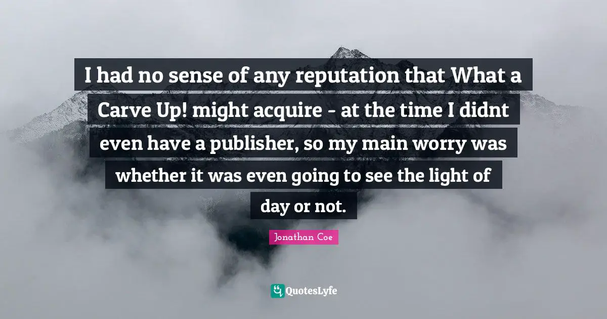 I had no sense of any reputation that What a Carve Up! might acquire - at the time I didnt even have a publisher, so my main worry was whether it was even going to see the light of day or not.