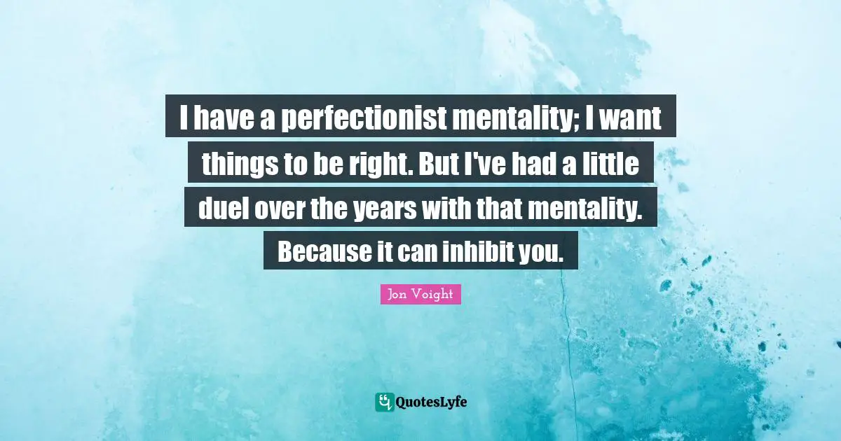 I have a perfectionist mentality; I want things to be right. But I've had a little duel over the years with that mentality. Because it can inhibit you.