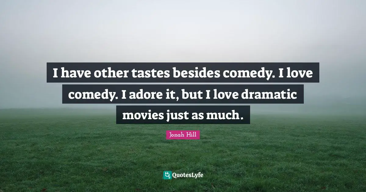 I have other tastes besides comedy. I love comedy. I adore it, but I love dramatic movies just as much.