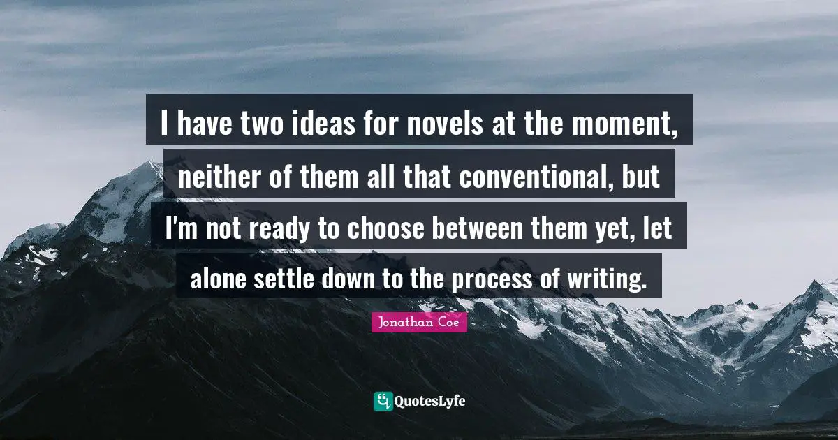 I have two ideas for novels at the moment, neither of them all that conventional, but I'm not ready to choose between them yet, let alone settle down to the process of writing.