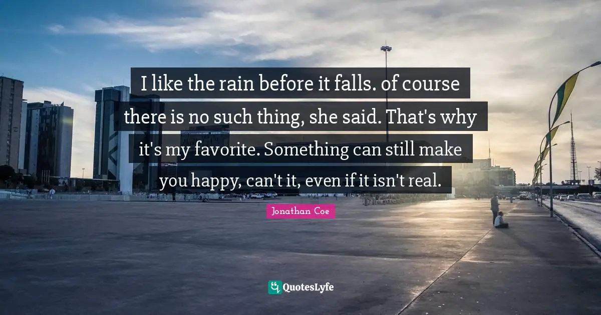 Make You Happy Quotes: "I like the rain before it falls. of course there is no such thing, she said. That's why it's my favorite. Something can still make you happy, can't it, even if it isn't real."